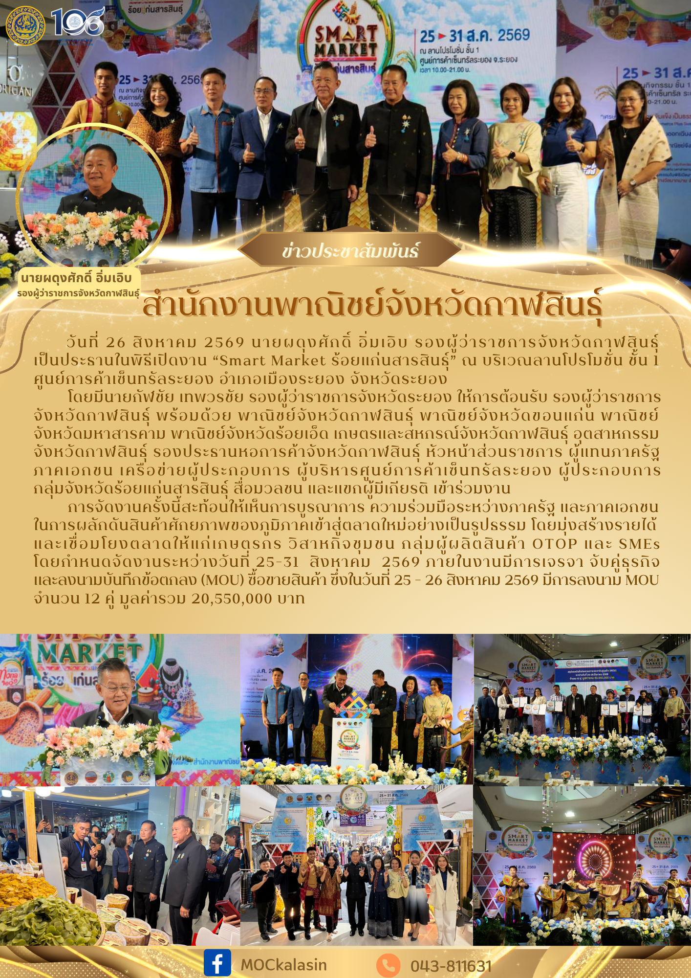 นายผดุงศักดิ์ อิ่มเอิบ รองผู้ว่าราชการจังหวัดกาฬสินธุ์ เป็นประธานในพิธีเปิดงาน “Smart Market ร้อยแก่นสารสินธุ์” โดยกำหนดจัดขึ้นระหว่างวันที่ 25–31 สิงหาคม 2569 เพื่อส่งเสริมการตลาด เชื่อมโยงช่องทางจำหน่าย และเพิ่มโอกาสทางการค้าให้แก่ผู้ประกอบการจากกลุ่มจังหวัดภาคตะวันออกเฉียงเหนือตอนกลาง “ร้อยแก่นสารสินธุ์” ณ บริเวณลานโปรโมชั่น ชั้น 1 ศูนย์การค้าเซ็นทรัลระยอง อำเภอเมืองระยอง จังหวัดระยอง